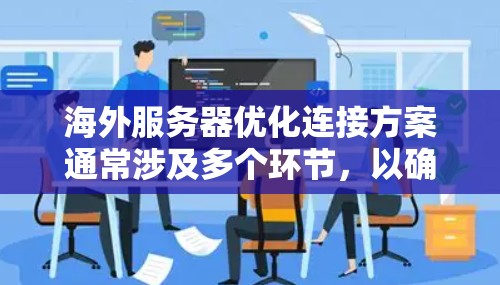 海外服务器优化连接方案通常涉及多个环节，以确保服务器之间的高效通信和良好的用户体验。以下是一些常见的优化连接方案