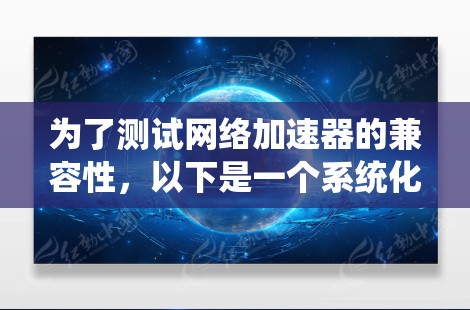 为了测试网络加速器的兼容性，以下是一个系统化的步骤指南