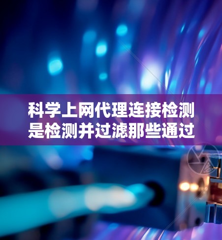 科学上网代理连接检测是检测并过滤那些通过高级加密或伪装IP进行连接的网站或应用。以下是详细的步骤和方法