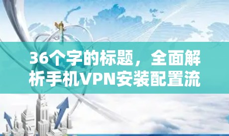 36个字的标题,全面解析手机VPN安装配置流程
