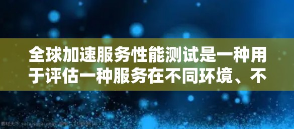 全球加速服务性能测试是一种用于评估一种服务在不同环境、不同工作负载和不同用户条件下的响应速度和稳定性测试工具。它通过模拟实际的使用场景，帮助测试人员了解服务的性能表现，并从中提取出优化的潜力