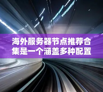 海外服务器节点推荐合集是一个涵盖多种配置选项和解决方案的综合资源列表，帮助用户高效配置和管理海外服务器环境。以下是一些关键推荐