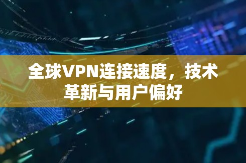 全球VPN连接速度,技术革新与用户偏好