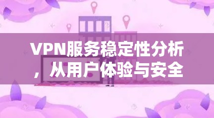 VPN服务稳定性分析，从用户体验与安全性的平衡谈起