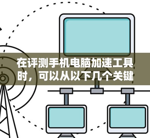 在评测手机电脑加速工具时,可以从以下几个关键点进行全面评估,以确保选择最适合的工具