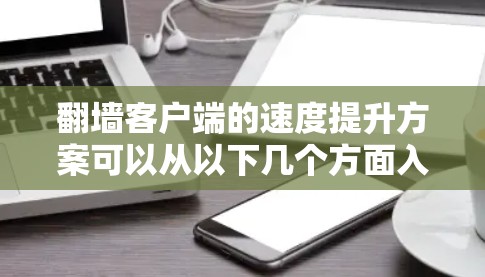 翻墙客户端的速度提升方案可以从以下几个方面入手,以优化客户端的性能,提升用户体验