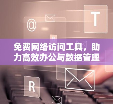 免费网络访问工具，助力高效办公与数据管理