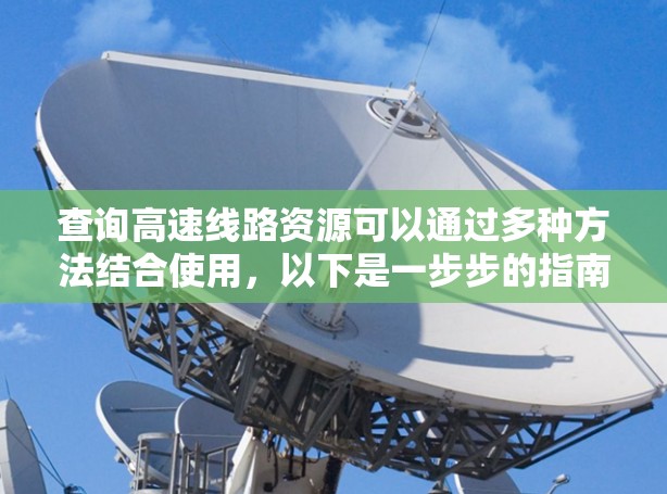 查询高速线路资源可以通过多种方法结合使用，以下是一步步的指南