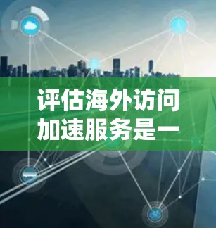 评估海外访问加速服务是一个全面而深入的过程，需要从多个角度进行分析和综合考虑。以下是对海外访问加速服务的详细评估