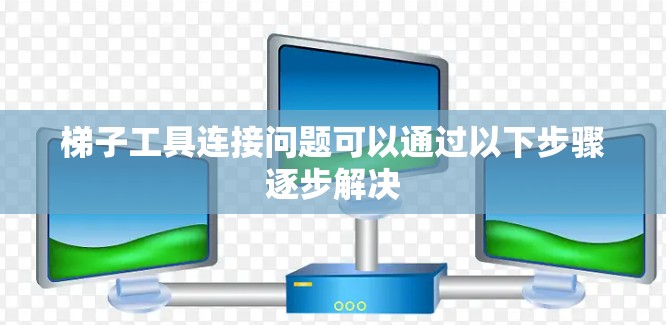 梯子工具连接问题可以通过以下步骤逐步解决