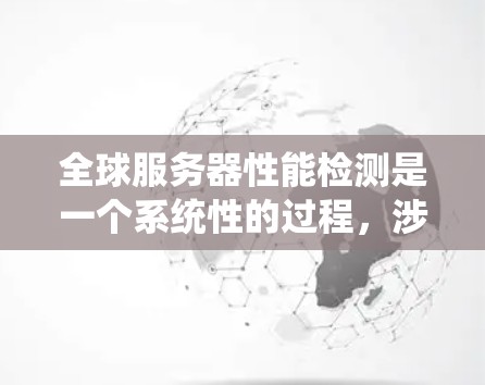 全球服务器性能检测是一个系统性的过程,涉及多个环节和工具的结合,旨在监控和优化服务器的性能。以下是对该过程的详细分析和总结