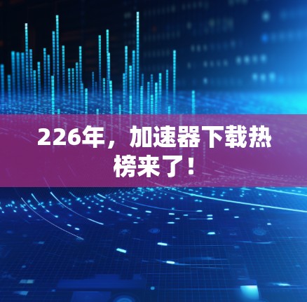 226年，加速器下载热榜来了！