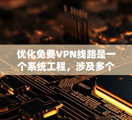 优化免费VPN线路是一个系统工程,涉及多个步骤和选择。以下是一个清晰的优化教程计划