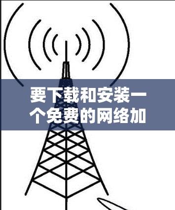 要下载和安装一个免费的网络加速器,可以按照以下步骤进行
