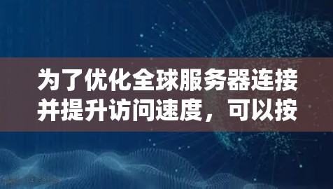 为了优化全球服务器连接并提升访问速度,可以按照以下步骤进行系统性的操作 为了优化全球服务器连接并提升访问速度,可以按照以下步骤进行系统性的操作