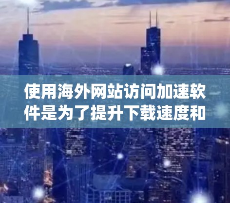 使用海外网站访问加速软件是为了提升下载速度和体验，减少延迟和网络负担。以下是一些 commonly used海外网站加速软件及其使用体验的概述