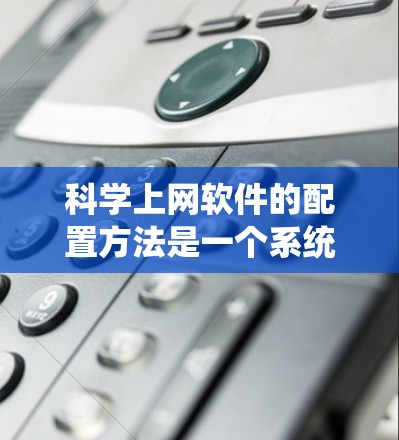 科学上网软件的配置方法是一个系统性的过程,涉及多个步骤和工具的使用。以下是详细的学习指南,帮助您系统地配置这些软件
