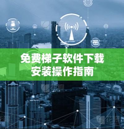 免费梯子软件下载安装操作指南 免费梯子软件下载安装操作指南