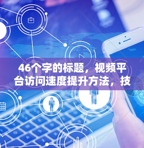 46个字的标题,视频平台访问速度提升方法,技术与策略结合