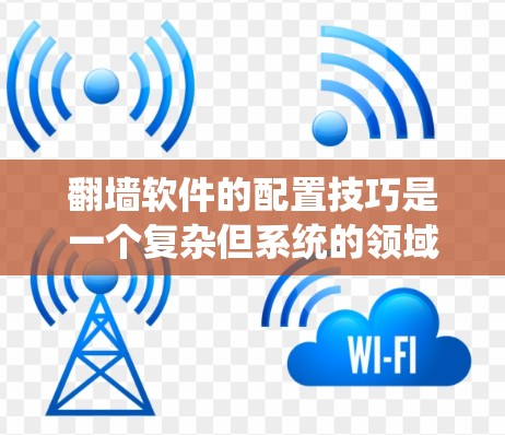 翻墙软件的配置技巧是一个复杂但系统的领域,需要综合考虑多个因素来确保数据的安全性和高效管理。以下是一个系统的解决方案,涵盖自动翻墙、防火墙管理、用户操作以及网络配置等方面