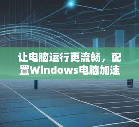 让电脑运行更流畅,配置Windows电脑加速器的最佳指南