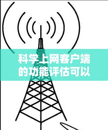 科学上网客户端的功能评估可以从多个关键方面入手,以全面衡量其性能和适用性。以下是评估的主要步骤和重点