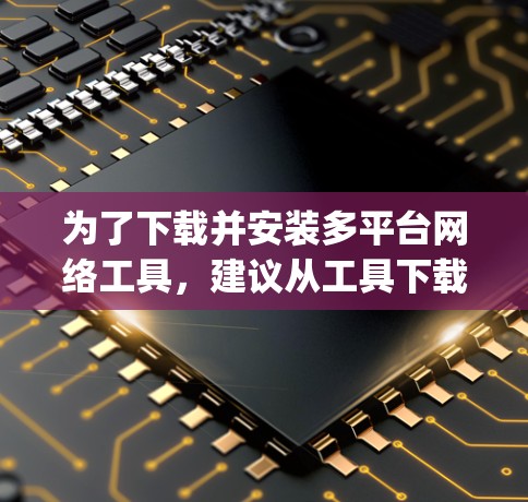 为了下载并安装多平台网络工具,建议从工具下载网站开始,如http:www.toolss.com,这些网站提供多平台工具的下载和安装服务。以下是具体的步骤和建议
