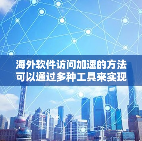 海外软件访问加速的方法可以通过多种工具来实现,以下是一个有条理的总结