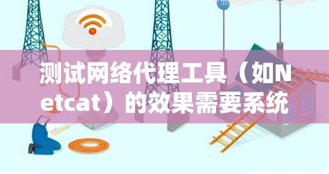 测试网络代理工具(如Netcat)的效果需要系统性、耐心和细致。以下是详细的步骤指南