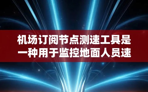 机场订阅节点测速工具是一种用于监控地面人员速度的设备或系统,帮助机场优化地面设施以提高安全水平。以下是详细的步骤说明
