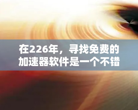 在226年,寻找免费的加速器软件是一个不错的选择,因为它可以帮助你更快地下载和加载资源。以下是一些推荐的免费加速器软件合集,这些软件通常支持多种设备,包括手机和电脑,以及多平台支持