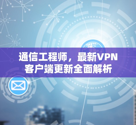 通信工程师,最新VPN客户端更新全面解析