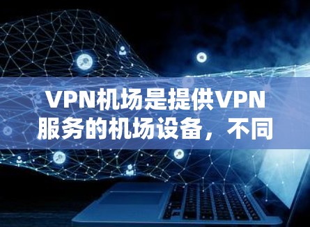 VPN机场是提供VPN服务的机场设备,不同于普通VPN。配置说明包括以下步骤