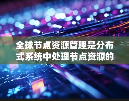 全球节点资源管理是分布式系统中处理节点资源的一种重要方法,广泛应用于分布式存储、分布式计算和云存储等领域。以下是一些全球节点资源管理方法的总结