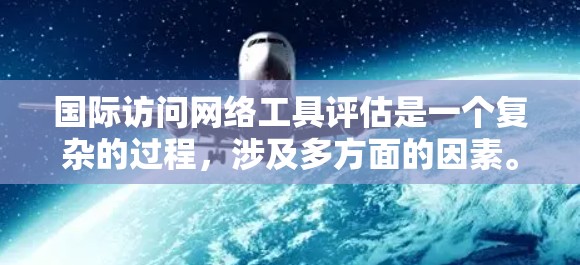 国际访问网络工具评估是一个复杂的过程,涉及多方面的因素。以下是对国际访问网络工具的总结和推荐