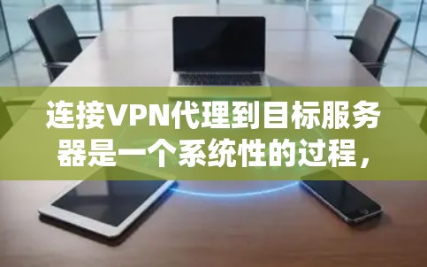 连接VPN代理到目标服务器是一个系统性的过程,涉及多个步骤,每个步骤都需要仔细理解并执行。以下是一个清晰的步骤指南,帮助您系统地进行连接