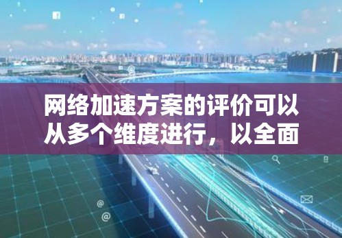 网络加速方案的评价可以从多个维度进行,以全面了解其性能、用户体验、功能扩展、价格和兼容性等方面。以下是对网络加速方案的评价要点,包括问题和评价要点