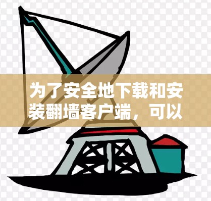 为了安全地下载和安装翻墙客户端,可以按照以下步骤操作