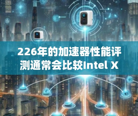 226年的加速器性能评测通常会比较Intel Xeon Phi和AMD Ryzen系列的性能,尤其是多线程和计算能力。以下是一些关键点