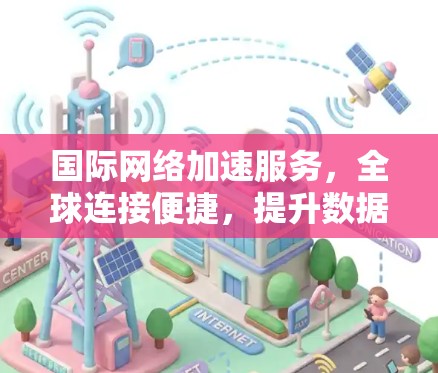 国际网络加速服务,全球连接便捷,提升数据传输效率