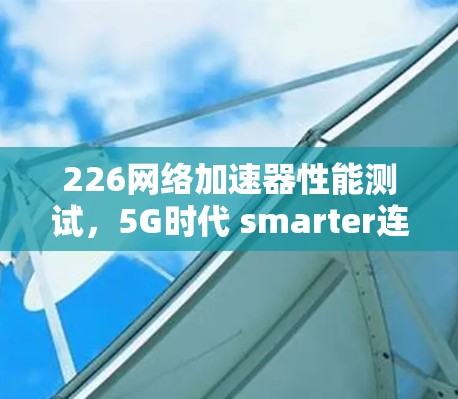 226网络加速器性能测试，5G时代 smarter连接的未来展望