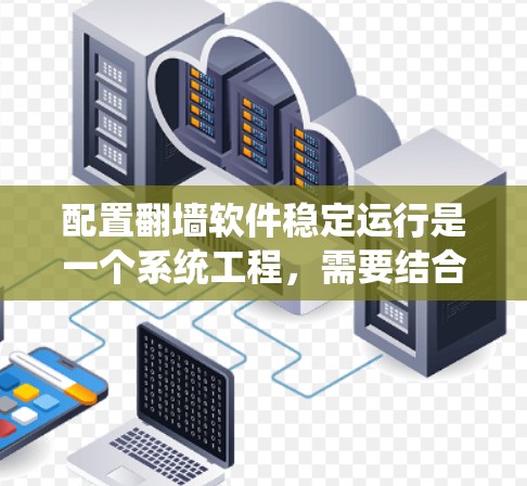配置翻墙软件稳定运行是一个系统工程,需要结合技术知识和实际操作经验。以下是一个详细且系统化的教程,帮助您顺利配置翻墙软件
