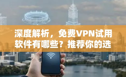 深度解析，免费VPN试用软件有哪些？推荐你的选择