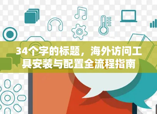 34个字的标题，海外访问工具安装与配置全流程指南