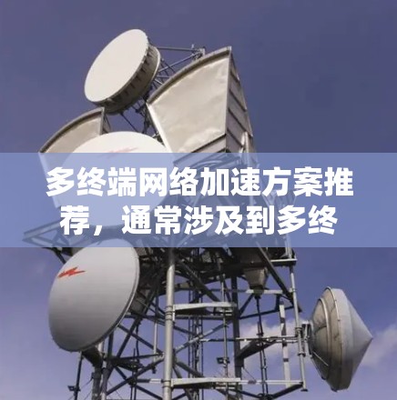 多终端网络加速方案推荐,通常涉及到多终端设备的资源共享、数据路由优化以及流量管理等多个方面。以下是一些常见的多终端网络加速方案推荐