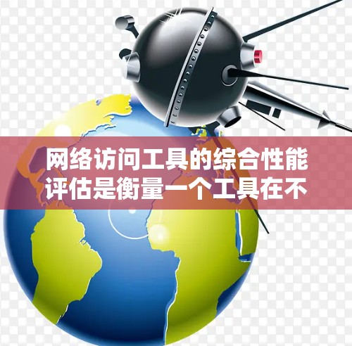 网络访问工具的综合性能评估是衡量一个工具在不同工作负载下的表现和稳定性的重要指标。评估时，通常需要从多个方面进行测试和分析。以下是一些常见的评估指标和步骤