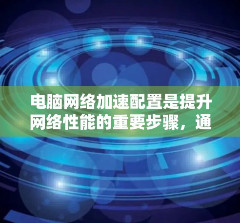 电脑网络加速配置是提升网络性能的重要步骤,通常使用工具如WinGuard、Firewall、ZFS等进行配置。以下是一些常见的配置方法和步骤,供您参考