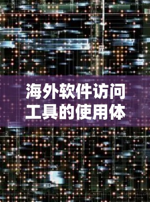 海外软件访问工具的使用体验是一个相对复杂的话题,具体体验会因工具而异。以下是一些可以从用户角度分享的使用体验和建议