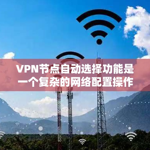 VPN节点自动选择功能是一个复杂的网络配置操作,主要涉及以下几个关键步骤