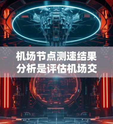 机场节点测速结果分析是评估机场交通状况的重要工具，通常包括以下几个方面